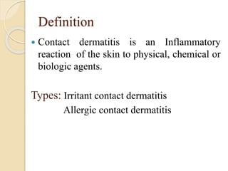 Definition
 Contact dermatitis is an Inflammatory
reaction of the skin to physical, chemical or
biologic agents.
Types: Irritant contact dermatitis
Allergic contact dermatitis
 