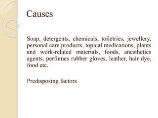 Causes
Soap, detergents, chemicals, toiletries, jewellery,
personal care products, topical medications, plants
and work-related materials, foods, anesthetics
agents, perfumes rubber gloves, leather, hair dye,
food etc.
Predisposing factors
 