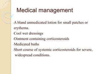 Medical management
-A bland unmedicated lotion for small patches or
erythema.
-Cool wet dressings
-Ointment containing corticosteroids
-Medicated baths
-Short course of systemic corticosteroids for severe,
widespread conditions.
 