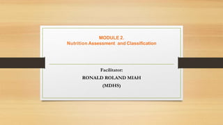 MODULE 2.
Nutrition Assessment and Classification
Facilitator:
RONALD ROLAND MIAH
(MDHS)
 