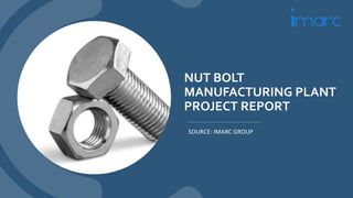 NUT BOLT
MANUFACTURING PLANT
PROJECT REPORT
SOURCE: IMARC GROUP
 