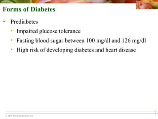 © 2010 Pearson Education, Inc.
Forms of Diabetes
 Prediabetes
• Impaired glucose tolerance
• Fasting blood sugar between 100 mg/dl and 126 mg/dl
• High risk of developing diabetes and heart disease
 