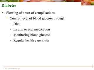 © 2010 Pearson Education, Inc.
Diabetes
 Slowing of onset of complications
• Control level of blood glucose through
- Diet
- Insulin or oral medication
- Monitoring blood glucose
- Regular health care visits
 