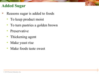 © 2010 Pearson Education, Inc.
Added Sugar
 Reasons sugar is added to foods
• To keep product moist
• To turn pastries a golden brown
• Preservative
• Thickening agent
• Make yeast rise
• Make foods taste sweet
 