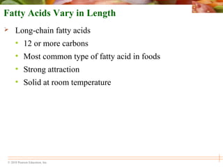© 2010 Pearson Education, Inc.
Fatty Acids Vary in Length
 Long-chain fatty acids
• 12 or more carbons
• Most common type of fatty acid in foods
• Strong attraction
• Solid at room temperature
 
