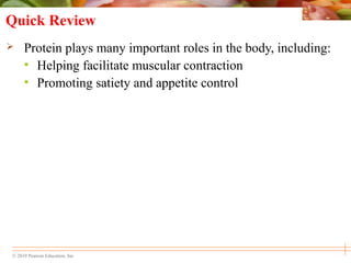 © 2010 Pearson Education, Inc.
Quick Review
 Protein plays many important roles in the body, including:
• Helping facilitate muscular contraction
• Promoting satiety and appetite control
 