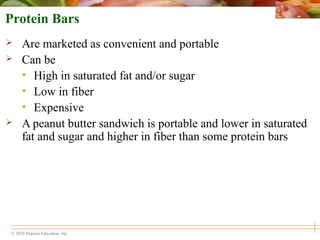 © 2010 Pearson Education, Inc.
Protein Bars
 Are marketed as convenient and portable
 Can be
• High in saturated fat and/or sugar
• Low in fiber
• Expensive
 A peanut butter sandwich is portable and lower in saturated
fat and sugar and higher in fiber than some protein bars
 