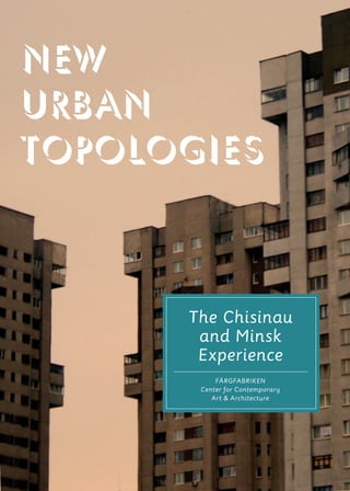 NEW
URBAN
TOPOLOGIES



      The Chisinau
       and Minsk
       Experience
           FÄRGFABRIKEN
       Center for Contemporary
          Art & Architecture
 