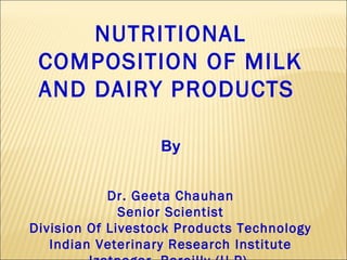 NUTRITIONAL
COMPOSITION OF MILK
AND DAIRY PRODUCTS
By
Dr. Geeta Chauhan
Senior Scientist
Division Of Livestock Products Technology
Indian Veterinary Research Institute
 