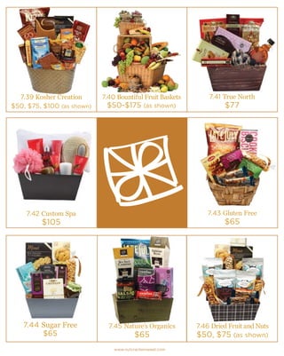 7.41 True North
$77
7.40 Bountiful Fruit Baskets
$50-$175 (as shown)
7.39 Kosher Creation
$50, $75, $100 (as shown)
7.42 Custom Spa
$105
7.43 Gluten Free
$65
7.46 Dried Fruit and Nuts
$50, $75 (as shown)
7.44 Sugar Free
$65
www.nutcrackersweet.com
7.45 Nature’s Organics
$65
 
