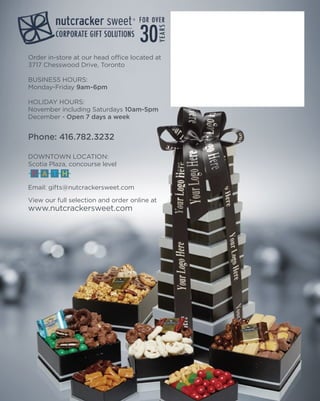 Order in-store at our head office located at
3717 Chesswood Drive, Toronto
BUSINESS HOURS:
Monday-Friday 9am-6pm
HOLIDAY HOURS:
November including Saturdays 10am-5pm
December - Open 7 days a week
Phone: 416.782.3232
DOWNTOWN LOCATION:
Scotia Plaza, concourse level
Email: gifts@nutcrackersweet.com
View our full selection and order online at
www.nutcrackersweet.com
 