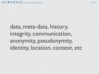 IT-næringens interesseorganisasjon ikt-norge.no
data, meta-data, history,
integrity, communication,
anonymity, pseudonymity,
identity, location, context, etc
 