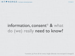 IT-næringens interesseorganisasjon ikt-norge.no
information, consent* & what
do (we) really need to know?
*consent, up front & for every single (bloody microscopic?) change(?)
 