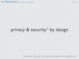 IT-næringens interesseorganisasjon ikt-norge.no
privacy & security* by design
*whatever those & the relevant perspectives actually are…
 
