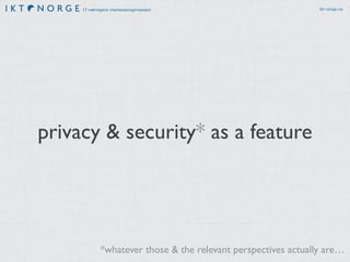 IT-næringens interesseorganisasjon ikt-norge.no
privacy & security* as a feature
*whatever those & the relevant perspectives actually are…
 