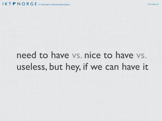 IT-næringens interesseorganisasjon ikt-norge.no
need to have vs. nice to have vs.
useless, but hey, if we can have it
 