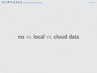IT-næringens interesseorganisasjon ikt-norge.no
no vs. local vs. cloud data
 