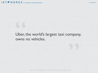 IT-næringens interesseorganisasjon ikt-norge.no
”
“
http://techcrunch.com/2015/03/03/in-the-age-of-disintermediation-the-battle-is-all-for-the-customer-interface
Uber, the world’s largest taxi company,
owns no vehicles.
 