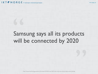 IT-næringens interesseorganisasjon ikt-norge.no
Samsung says all its products
will be connected by 2020
http://www.technologyreview.com/news/533941/ces-2015-the-internet-of-just-about-everything/
”
“
 