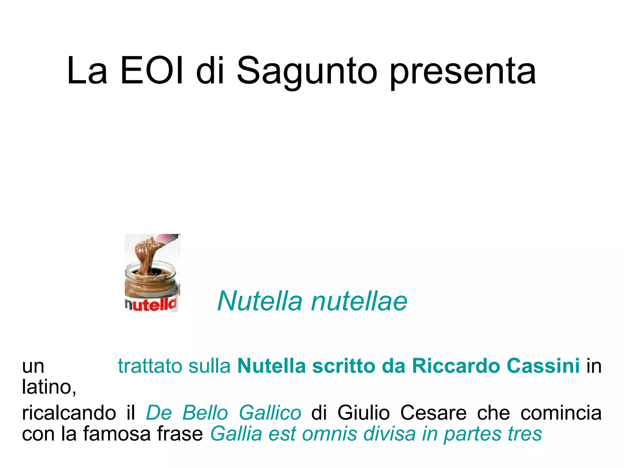 La EOI di Sagunto presenta Nutella nutellae un  trattato   sulla   Nutella   scritto  da  Riccardo   Cassini   in latino,  ricalcando il  De Bello Gallico  di Giulio Cesare che comincia con la famosa frase  Gallia est omnis divisa in partes tres 