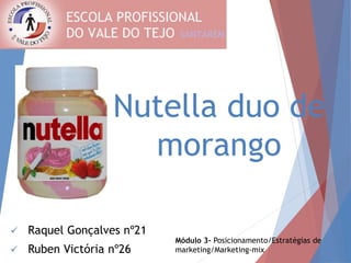 Nutella duo de 
morango 
 Raquel Gonçalves nº21 
 Ruben Victória nº26 
Módulo 3- Posicionamento/Estratégias de 
marketing/Marketing-mix 
 