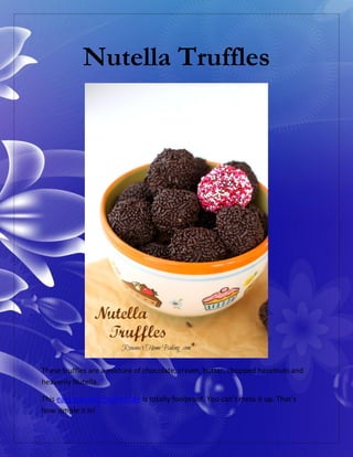 Nutella Truffles
These truffles are a mixture of chocolate, cream, butter, chopped hazelnuts and
heavenly Nutella.
This easy gourmet food recipe is totally foolproof. You can’t mess it up. That’s
how simple it is!
 