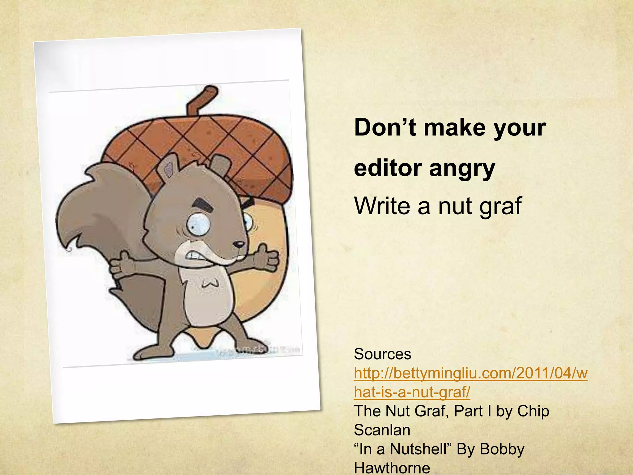 Don’t make your
editor angry
Write a nut graf
Sources
http://bettymingliu.com/2011/04/w
hat-is-a-nut-graf/
The Nut Graf, Part I by Chip
Scanlan
“In a Nutshell” By Bobby
Hawthorne
 