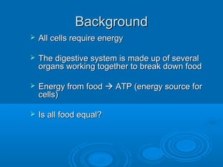 BackgroundBackground
 All cells require energyAll cells require energy
 The digestive system is made up of severalThe digestive system is made up of several
organs working together to break down foodorgans working together to break down food
 Energy from foodEnergy from food  ATP (energy source forATP (energy source for
cells)cells)
 Is all food equal?Is all food equal?
 