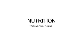 NUTRITION
SITUATION IN GHANA
 