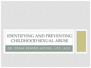 IDENTIFYING AND PREVENTING
  CHILDHOOD SEXUAL ABUSE
DR. EDINA RENFRO-MICHEL, LPC, ACS
 