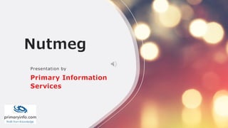 Nutmeg
Presentation by
Primary Information
Services
 