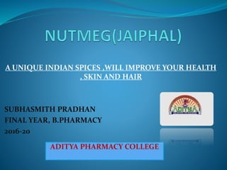A UNIQUE INDIAN SPICES ,WILL IMPROVE YOUR HEALTH
, SKIN AND HAIR
SUBHASMITH PRADHAN
FINAL YEAR, B.PHARMACY
2016-20
ADITYA PHARMACY COLLEGE
 