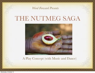 THE NUTMEG SAGA
A Play Concept (with Music and Dance)
Word Forward Presents
Wednesday, 9 October 13
 
