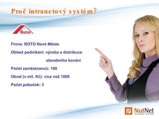 Proč intranetový systém? Firma: ROTO Nové Město Oblast podnikání: výroba a distribuce   stavebního kování Počet zaměstnanců: 100 Obrat (v mil. Kč): více než 1000 Počet poboček: 3 