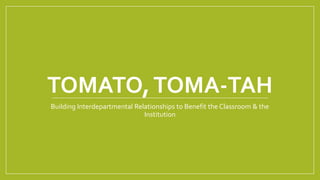 TOMATO,TOMA-TAH
Building Interdepartmental Relationships to Benefit the Classroom & the
Institution
 