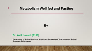 Metabolism Well fed and Fasting
1
By
Dr. Asif Javaid (PhD)
Department of Animal Nutrition, Cholistan University of Veterinary and Animal
Sciences, Bahawalpur
 