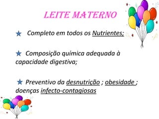 Leite Materno
   Completo em todos os Nutrientes;

   Composição química adequada à
capacidade digestiva;

   Preventivo da desnutrição ; obesidade ;
doenças infecto-contagiosas
 