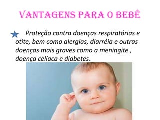 Vantagens para o bebê
    Proteção contra doenças respiratórias e
otite, bem como alergias, diarréia e outras
doenças mais graves como a meningite ,
doença celíaca e diabetes.
 