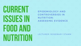 EPIDEMIOLOGY AND
CONTROVERSIES IN
NUTRITION: 
ASSESSING EVIDENCE
LECTURER: ROSEMARY STAMM
CURRENT
ISSUESIN
FOODAND
NUTRITION
 