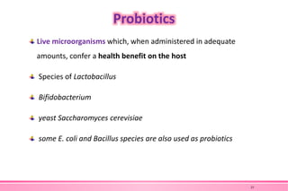 Probiotics
Live microorganisms which, when administered in adequate
amounts, confer a health benefit on the host
Species of Lactobacillus
Bifidobacterium
yeast Saccharomyces cerevisiae
some E. coli and Bacillus species are also used as probiotics
23
 