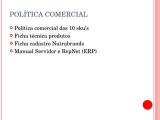 POLÍTICA COMERCIAL Política comercial dos 10 sku’s Ficha técnica produtos Ficha cadastro Nutrabrands Manual Servidor e RepNet (ERP) 
