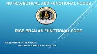 NUTRACEUTICAL AND FUNCTIONAL FOODS
RICE BRAN AS FUNCTIONAL FOOD
PRESENTED BY- PIYUSH VERMA
- MSC. FOOD SCIENCE & TECHNOLOGY
 
