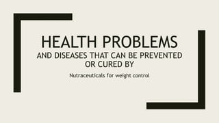 HEALTH PROBLEMS
AND DISEASES THAT CAN BE PREVENTED
OR CURED BY
Nutraceuticals for weight control
 