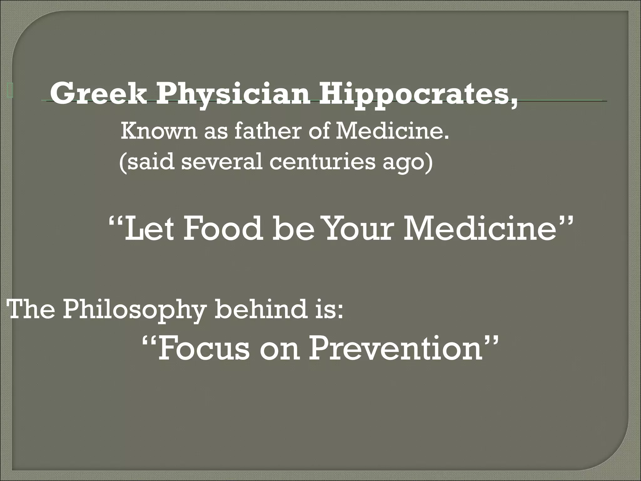    Greek Physician Hippocrates,
        Known as father of Medicine.
        (said several centuries ago)

       “Let Food be Your Medicine”

The Philosophy behind is:
         “Focus on Prevention”
 