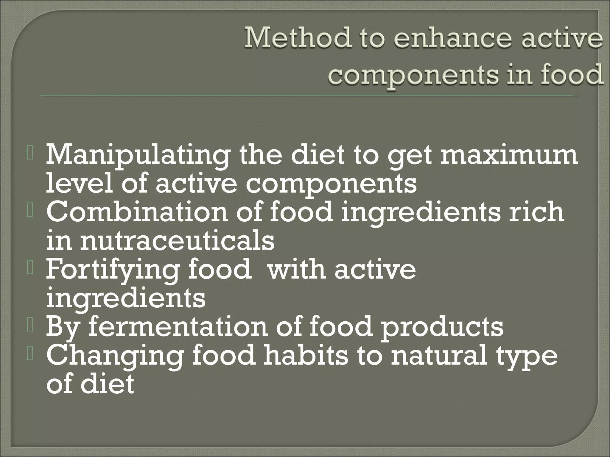    Manipulating the diet to get maximum
    level of active components
   Combination of food ingredients rich
    in nutraceuticals
   Fortifying food with active
    ingredients
   By fermentation of food products
   Changing food habits to natural type
    of diet
 
