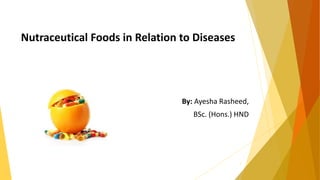 Nutraceutical Foods in Relation to Diseases
By: Ayesha Rasheed,
BSc. (Hons.) HND
1
 