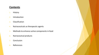 Contents
1. History
2. Introduction
3. Classification
4. Nutraceuticals as therapeutic agents
5. Methods to enhance active components in food
6. Nutraceutical products
7. Conclusion
8. References
2
 