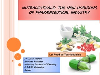 NUTRACEUTICALS: THE NEW HORIZONS
OF PHARMACEUTICAL INDUSTRY
Dr. Nisha Sharma
Associate Professor
University Institute of Pharmacy
C.S.J.M. University
Kanpur
Let Food be Your Medicine
1
 