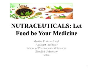 NUTRACEUTICALS: Let
Food be Your Medicine
Monika Prakash Singh
Assistant Professor
School of Pharmaceutical Sciences
Shoolini University
solan
1
 