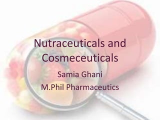Nutraceuticals and
Cosmeceuticals
Samia Ghani
M.Phil Pharmaceutics
 